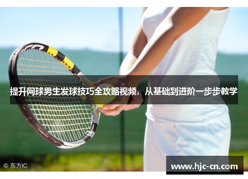 提升网球男生发球技巧全攻略视频，从基础到进阶一步步教学