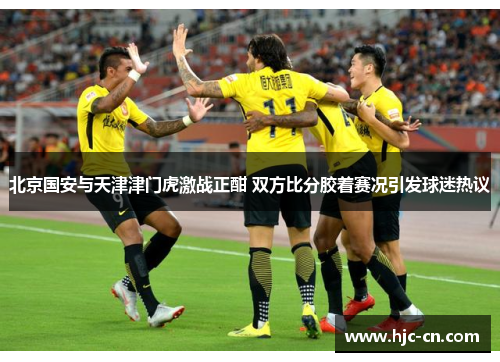 北京国安与天津津门虎激战正酣 双方比分胶着赛况引发球迷热议