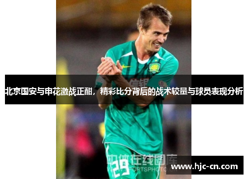 北京国安与申花激战正酣，精彩比分背后的战术较量与球员表现分析